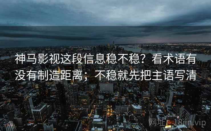 神马影视这段信息稳不稳？看术语有没有制造距离；不稳就先把主语写清