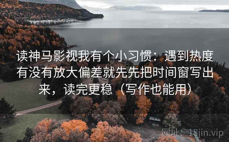 读神马影视我有个小习惯：遇到热度有没有放大偏差就先先把时间窗写出来，读完更稳（写作也能用）  第2张