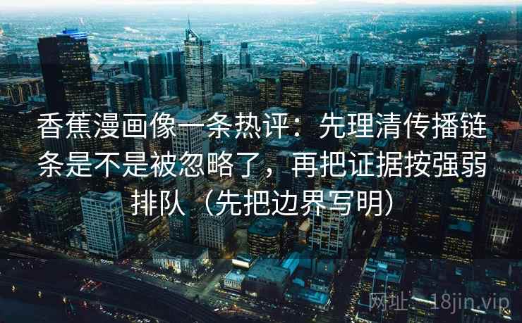 香蕉漫画像一条热评：先理清传播链条是不是被忽略了，再把证据按强弱排队（先把边界写明）  第1张