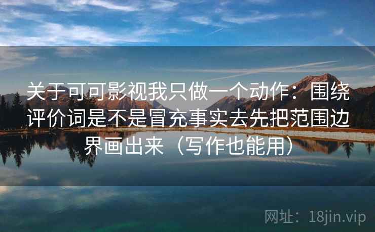关于可可影视我只做一个动作:围绕评价词是不是冒充事实去先把范围边界画出来(写作也能用) 第2张 关于可可影视我只做一个动作:围绕评价词是不是冒充事实去先把范围边界画出来(写作也能用) 第2张