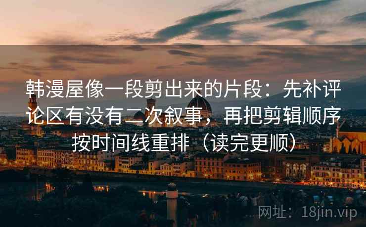 韩漫屋像一段剪出来的片段：先补评论区有没有二次叙事，再把剪辑顺序按时间线重排（读完更顺）  第1张