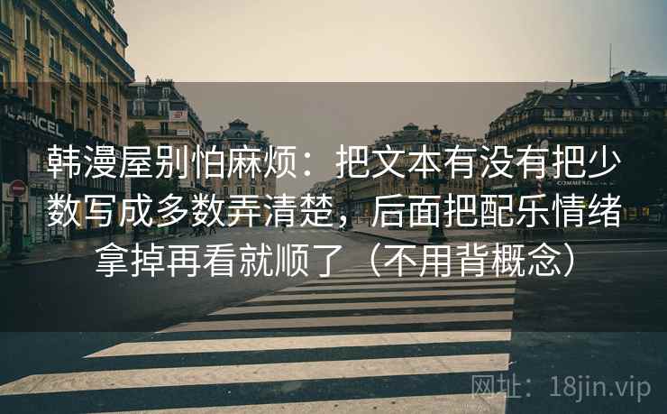 韩漫屋别怕麻烦：把文本有没有把少数写成多数弄清楚，后面把配乐情绪拿掉再看就顺了（不用背概念）  第2张