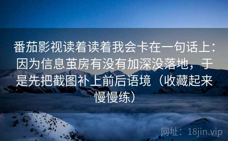 番茄影视读着读着我会卡在一句话上：因为信息茧房有没有加深没落地，于是先把截图补上前后语境（收藏起来慢慢练）  第2张