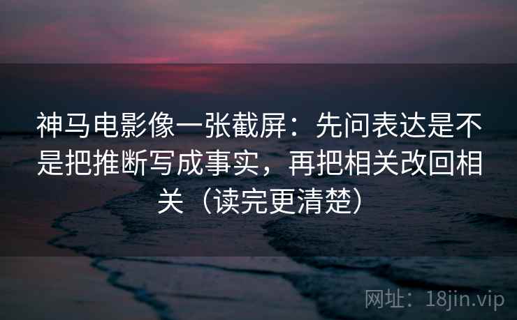 神马电影像一张截屏：先问表达是不是把推断写成事实，再把相关改回相关（读完更清楚）  第2张