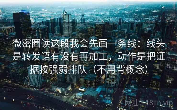 微密圈读这段我会先画一条线：线头是转发语有没有再加工，动作是把证据按强弱排队（不用背概念）  第2张