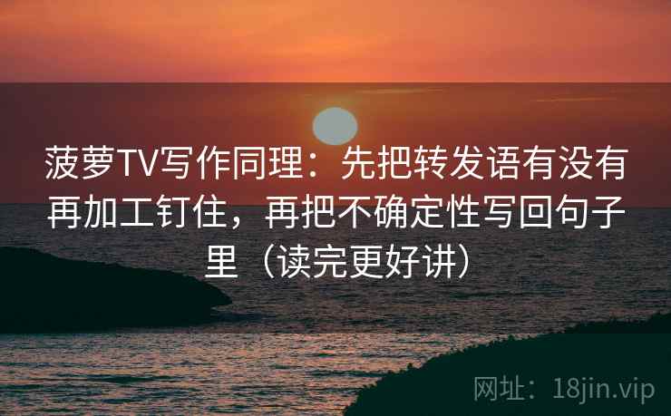 菠萝TV写作同理：先把转发语有没有再加工钉住，再把不确定性写回句子里（读完更好讲）  第1张