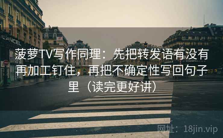 菠萝TV写作同理：先把转发语有没有再加工钉住，再把不确定性写回句子里（读完更好讲）  第2张