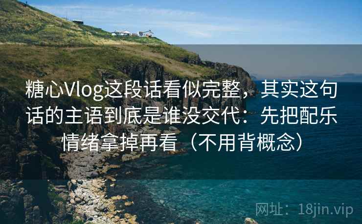 糖心Vlog这段话看似完整，其实这句话的主语到底是谁没交代：先把配乐情绪拿掉再看（不用背概念）  第1张