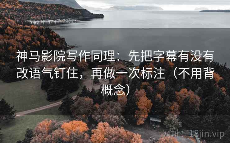 神马影院写作同理：先把字幕有没有改语气钉住，再做一次标注（不用背概念）  第1张