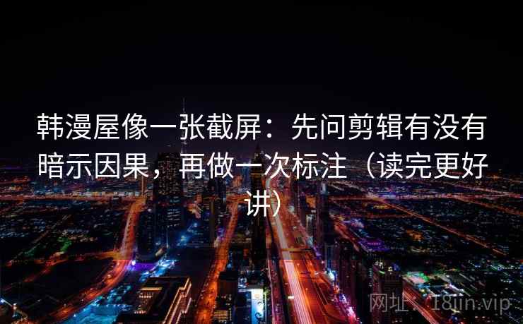 韩漫屋像一张截屏：先问剪辑有没有暗示因果，再做一次标注（读完更好讲）  第1张