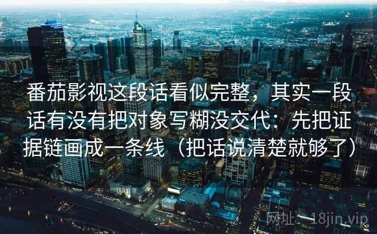 番茄影视这段话看似完整，其实一段话有没有把对象写糊没交代：先把证据链画成一条线（把话说清楚就够了）  第1张