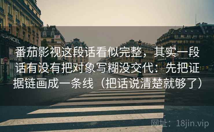 番茄影视这段话看似完整，其实一段话有没有把对象写糊没交代：先把证据链画成一条线（把话说清楚就够了）  第2张