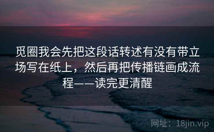 觅圈我会先把这段话转述有没有带立场写在纸上，然后再把传播链画成流程——读完更清醒  第2张