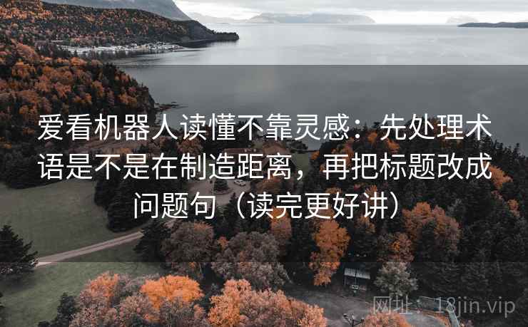 爱看机器人读懂不靠灵感：先处理术语是不是在制造距离，再把标题改成问题句（读完更好讲）