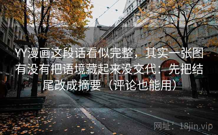 YY漫画这段话看似完整，其实一张图有没有把语境藏起来没交代：先把结尾改成摘要（评论也能用）  第2张