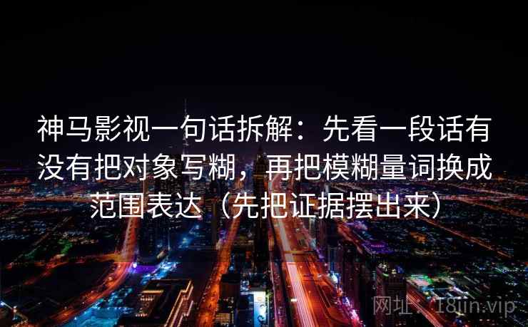 神马影视一句话拆解:先看一段话有没有把对象写糊,再把模糊量词换成范围表达(先把证据摆出来) 第2张 神马影视一句话拆解:先看一段话有没有把对象写糊,再把模糊量词换成范围表达(先把证据摆出来) 第2张