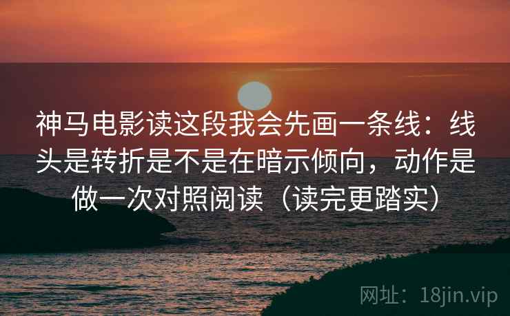 神马电影读这段我会先画一条线：线头是转折是不是在暗示倾向，动作是做一次对照阅读（读完更踏实）  第2张