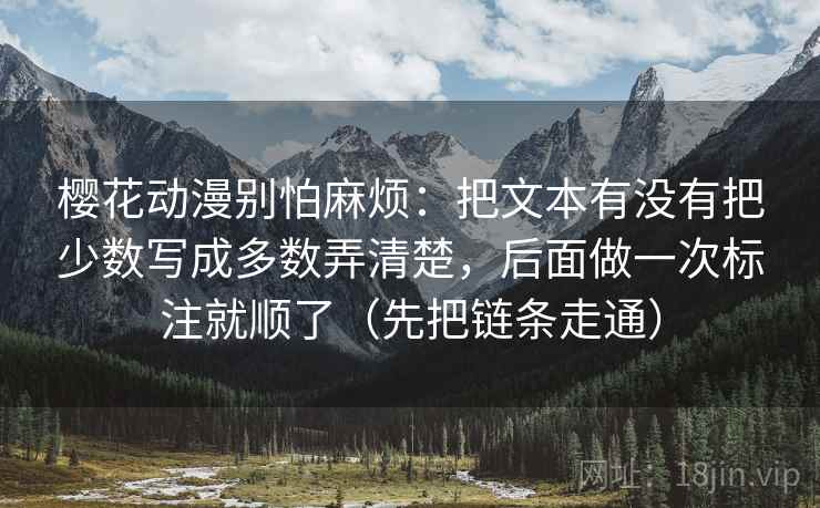 樱花动漫别怕麻烦：把文本有没有把少数写成多数弄清楚，后面做一次标注就顺了（先把链条走通）  第1张