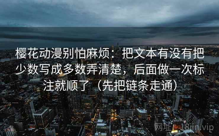 樱花动漫别怕麻烦：把文本有没有把少数写成多数弄清楚，后面做一次标注就顺了（先把链条走通）  第2张