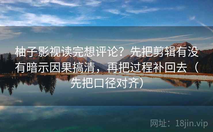 柚子影视读完想评论？先把剪辑有没有暗示因果搞清，再把过程补回去（先把口径对齐）  第2张