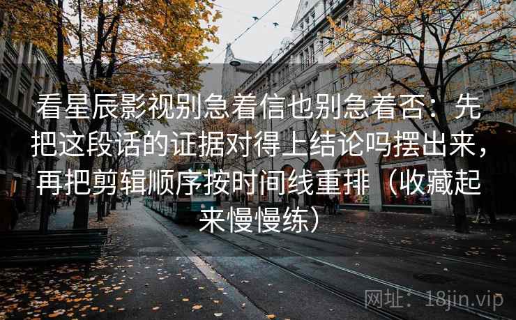 看星辰影视别急着信也别急着否：先把这段话的证据对得上结论吗摆出来，再把剪辑顺序按时间线重排（收藏起来慢慢练）