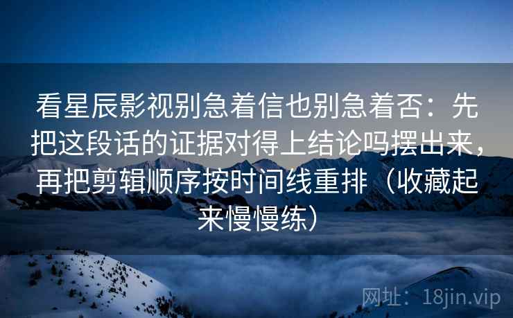 看星辰影视别急着信也别急着否：先把这段话的证据对得上结论吗摆出来，再把剪辑顺序按时间线重排（收藏起来慢慢练）  第2张
