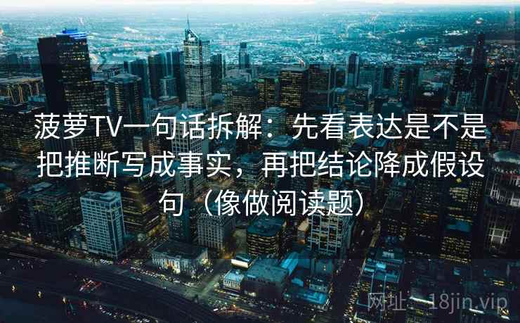 菠萝TV一句话拆解：先看表达是不是把推断写成事实，再把结论降成假设句（像做阅读题）  第1张
