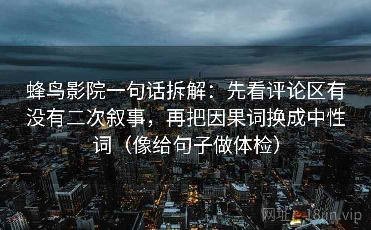 蜂鸟影院一句话拆解:先看评论区有没有二次叙事,再把因果词换成中性词(像给句子做体检) 第2张 蜂鸟影院一句话拆解:先看评论区有没有二次叙事,再把因果词换成中性词(像给句子做体检) 第2张