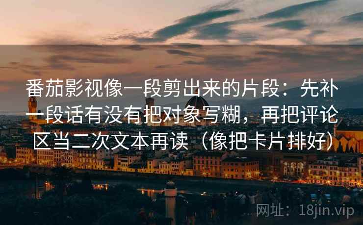 番茄影视像一段剪出来的片段：先补一段话有没有把对象写糊，再把评论区当二次文本再读（像把卡片排好）