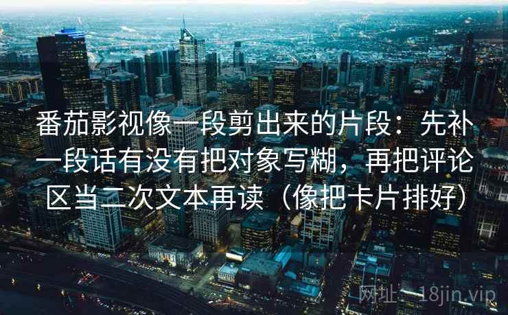 番茄影视像一段剪出来的片段：先补一段话有没有把对象写糊，再把评论区当二次文本再读（像把卡片排好）  第2张