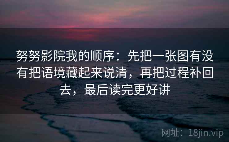 努努影院我的顺序：先把一张图有没有把语境藏起来说清，再把过程补回去，最后读完更好讲  第2张
