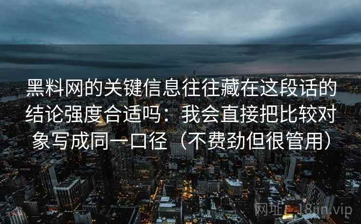 <strong>黑料网</strong>的关键信息往往藏在这段话的结论强度合适吗：我会直接把比较对象写成同一口径（不费劲但很管用）