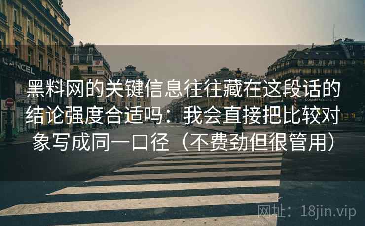黑料网的关键信息往往藏在这段话的结论强度合适吗:我会直接把比较对象写成同一口径(不费劲但很管用) 第2张 黑料网的关键信息往往藏在这段话的结论强度合适吗:我会直接把比较对象写成同一口径(不费劲但很管用) 第2张
