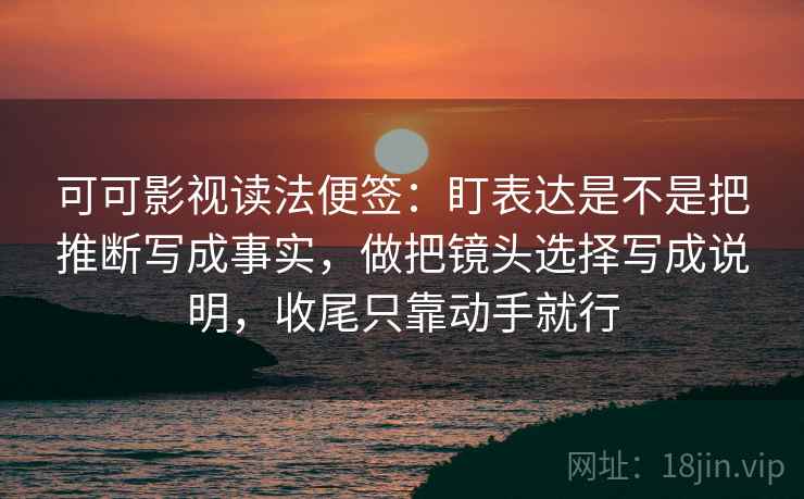 可可影视读法便签：盯表达是不是把推断写成事实，做把镜头选择写成说明，收尾只靠动手就行
