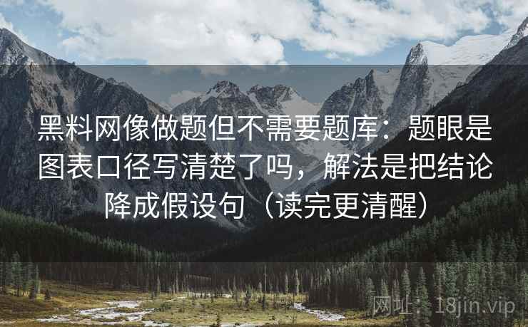 <strong>黑料网</strong>像做题但不需要题库：题眼是图表口径写清楚了吗，解法是把结论降成假设句（读完更清醒）