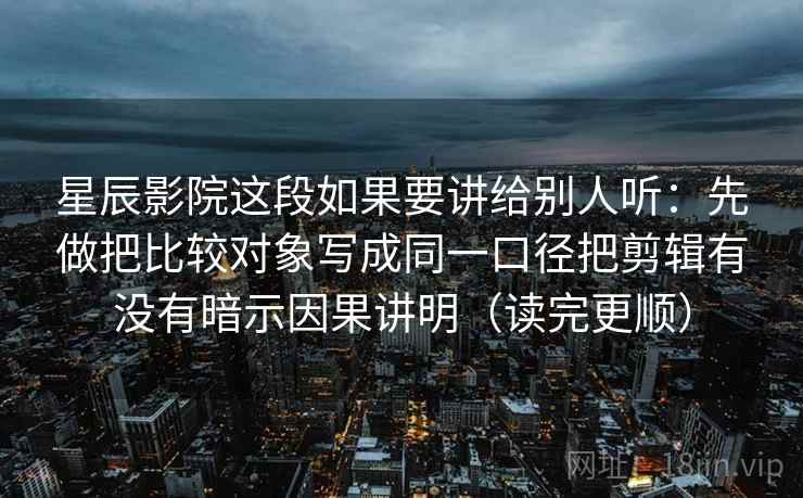 星辰影院这段如果要讲给别人听：先做把比较对象写成同一口径把剪辑有没有暗示因果讲明（读完更顺）  第1张