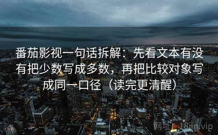 番茄影视一句话拆解：先看文本有没有把少数写成多数，再把比较对象写成同一口径（读完更清醒）  第1张