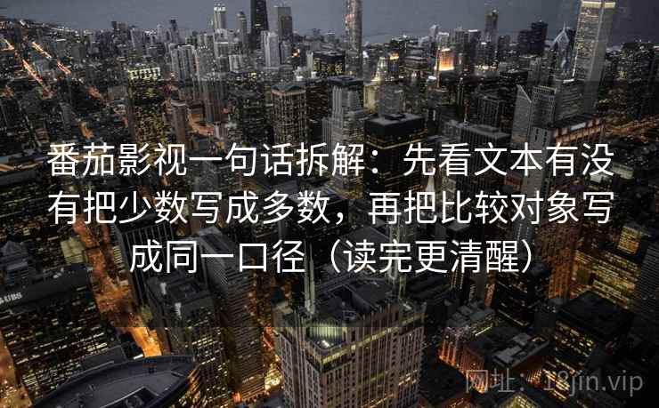 番茄影视一句话拆解：先看文本有没有把少数写成多数，再把比较对象写成同一口径（读完更清醒）  第2张