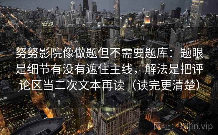努努影院像做题但不需要题库：题眼是细节有没有遮住主线，解法是把评论区当二次文本再读（读完更清楚）  第1张