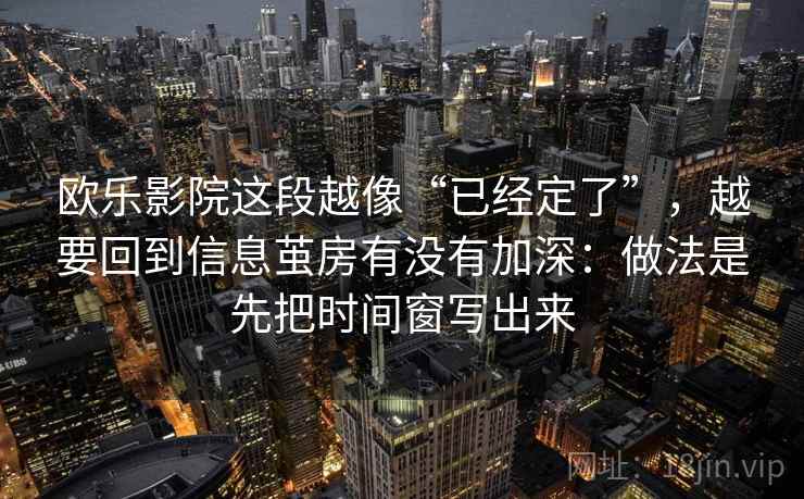 欧乐影院这段越像“已经定了”，越要回到信息茧房有没有加深：做法是先把时间窗写出来  第2张