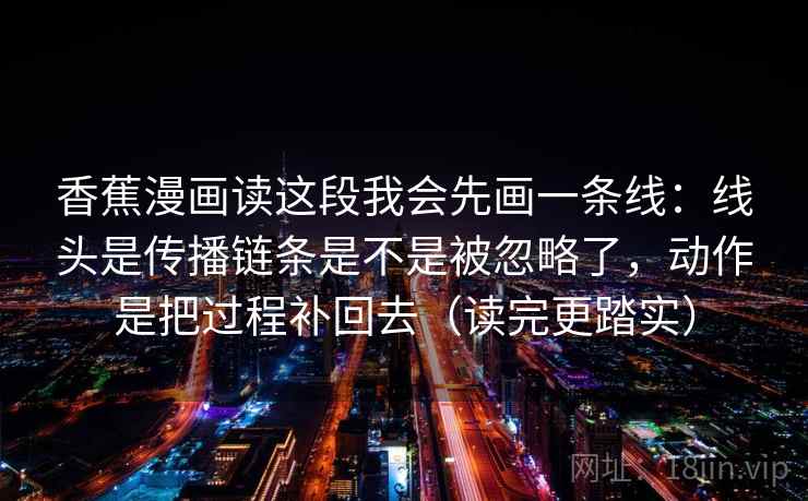 香蕉漫画读这段我会先画一条线：线头是传播链条是不是被忽略了，动作是把过程补回去（读完更踏实）  第2张