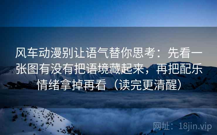 风车动漫别让语气替你思考:先看一张图有没有把语境藏起来,再把配乐情绪拿掉再看(读完更清醒) 第2张 风车动漫别让语气替你思考:先看一张图有没有把语境藏起来,再把配乐情绪拿掉再看(读完更清醒) 第2张