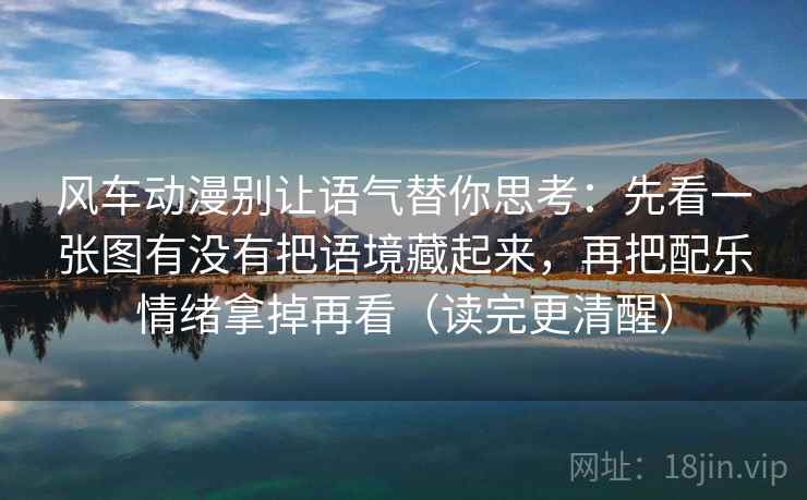 风车动漫别让语气替你思考：先看一张图有没有把语境藏起来，再把配乐情绪拿掉再看（读完更清醒）