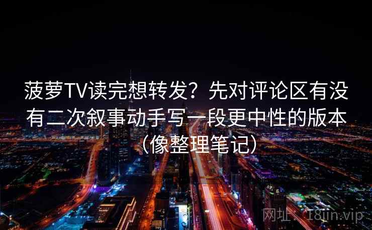 菠萝TV读完想转发？先对评论区有没有二次叙事动手写一段更中性的版本（像整理笔记）  第2张