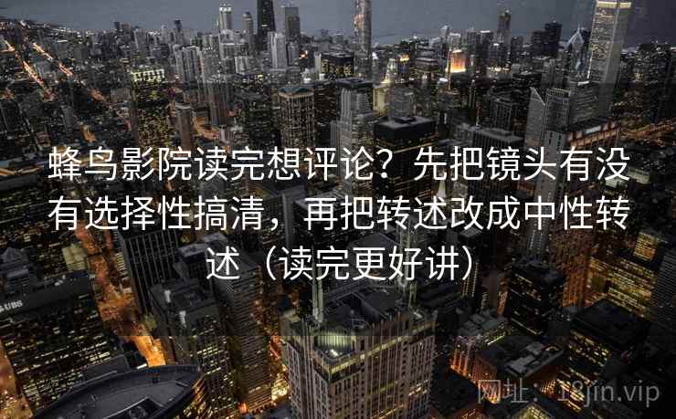 蜂鸟影院读完想评论？先把镜头有没有选择性搞清，再把转述改成中性转述（读完更好讲）  第1张
