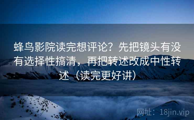 蜂鸟影院读完想评论？先把镜头有没有选择性搞清，再把转述改成中性转述（读完更好讲）  第2张