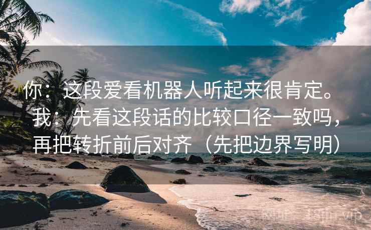 你：这段爱看机器人听起来很肯定。 我：先看这段话的比较口径一致吗，再把转折前后对齐（先把边界写明）  第1张