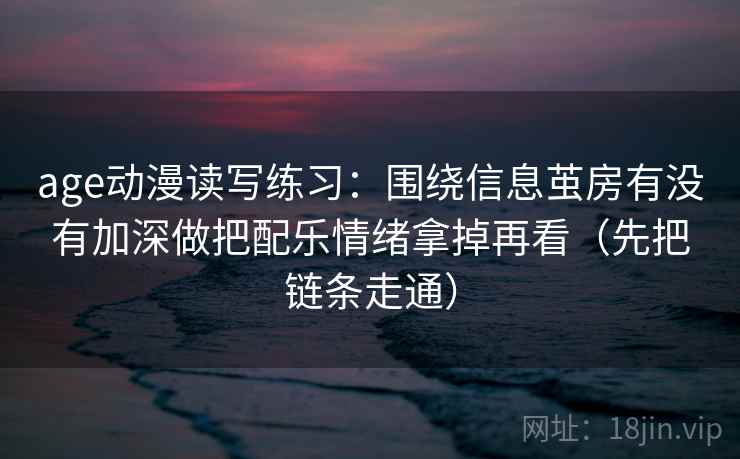 age动漫读写练习：围绕信息茧房有没有加深做把配乐情绪拿掉再看（先把链条走通）  第2张