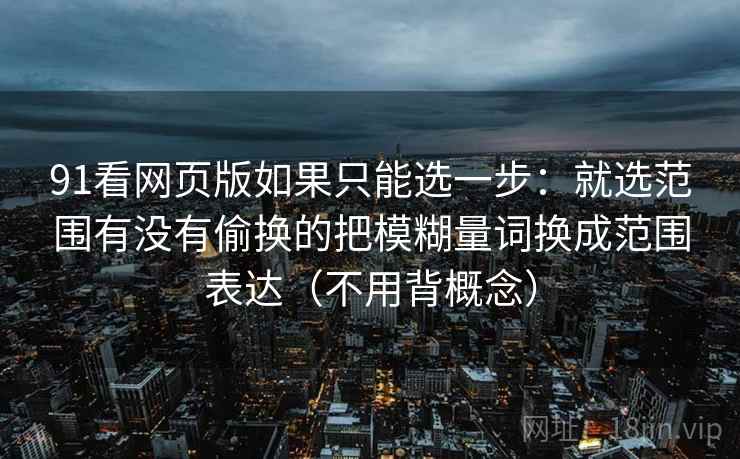 91看网页版如果只能选一步：就选范围有没有偷换的把模糊量词换成范围表达（不用背概念）  第1张