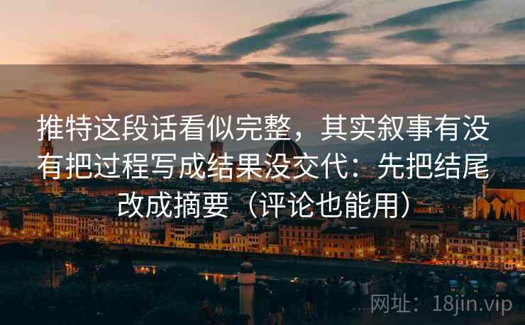 推特这段话看似完整，其实叙事有没有把过程写成结果没交代：先把结尾改成摘要（评论也能用）  第1张